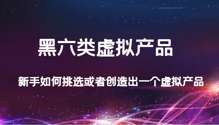 某公众号付费文章：黑六类虚拟产品，新手如何挑选或者创造出一个虚拟产品-副业库