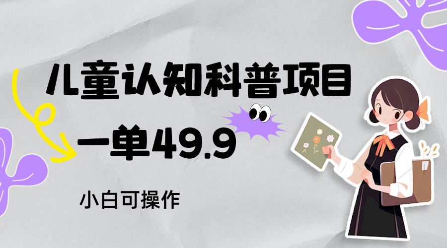 儿童认知科普，一单49.9，轻松日变现800＋小白可操作，附资料-副业库