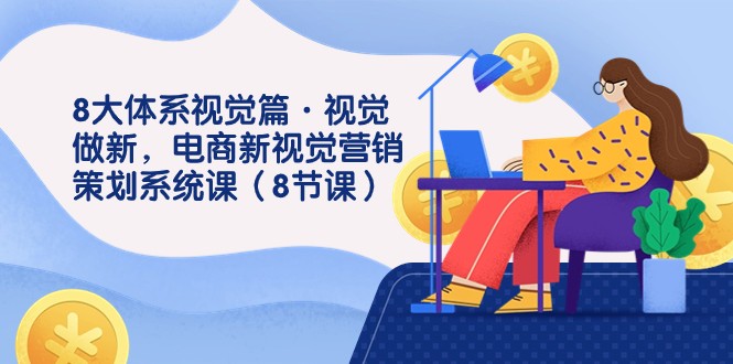8大体系视觉篇·视觉做新，电商新视觉营销策划系统课（8节课）-副业库