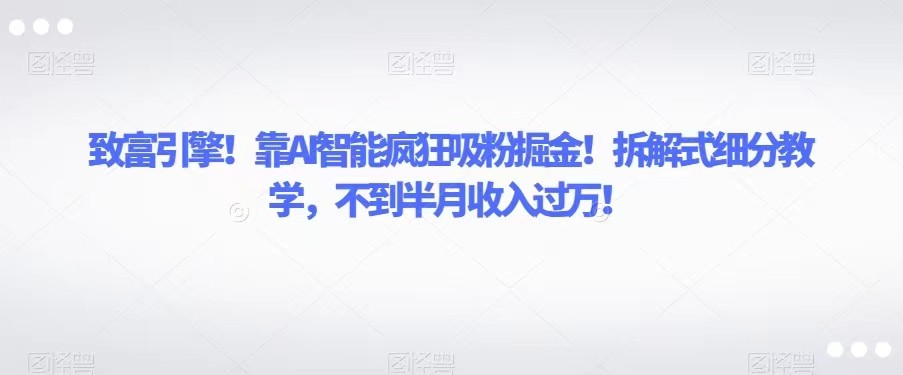 致富引擎！靠AI智能疯狂吸粉掘金！拆解式细分教学，不到半月收入过万！-副业库