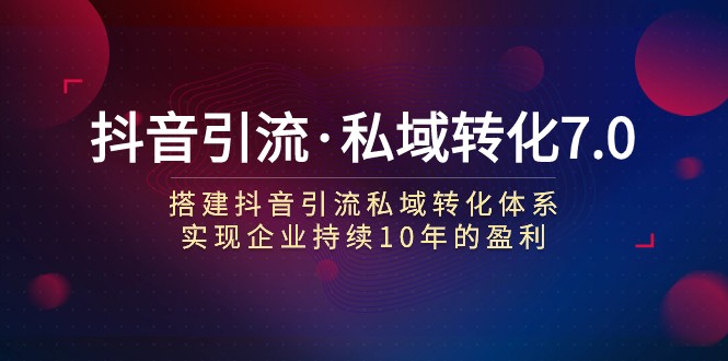 抖音引流·私域转化7.0：搭建抖音引流·私域转化体系 实现企业持续10年盈利-副业库