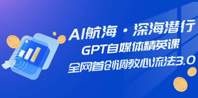 AI航海·深海潜行，GPT自媒体精英课，全网首创调教心流法3.0（20节课）-副业库