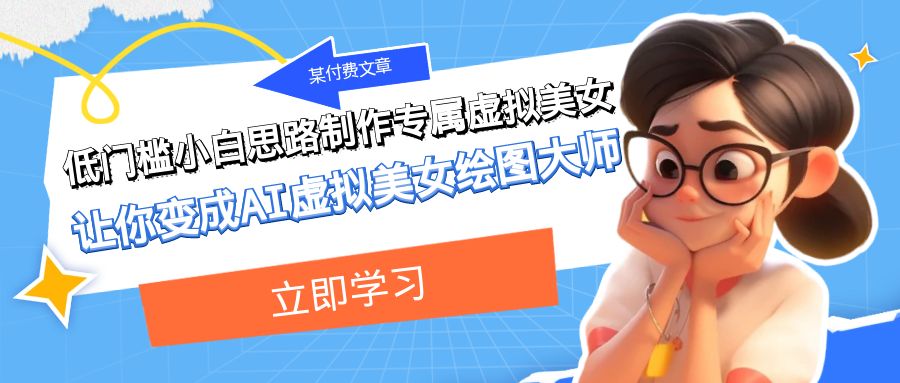 某公众号付费文章：低门槛小白思路制作专属虚拟美女 让你变成AI虚拟美女绘图大师-副业库