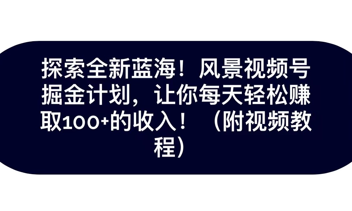 探索全新蓝海！抖音风景视频号掘金计划，让你每天轻松日赚100+，保姆级教学-副业库