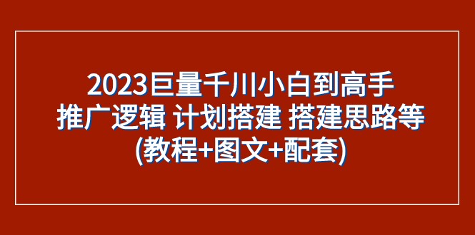 2023巨量千川小白到高手：推广逻辑 计划搭建 搭建思路等(教程+图文+配套)-副业库