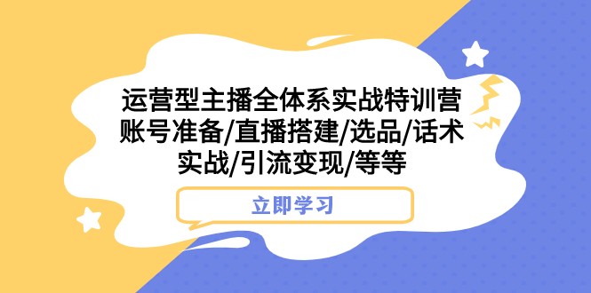 运营型主播全体系实战特训营 账号准备/直播搭建/选品/话术实战/引流变现/等-副业库
