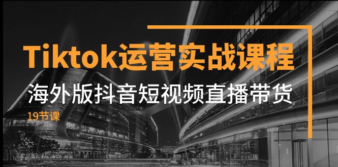 Tiktok运营实战课程，海外版抖音短视频直播带货（19节课）-副业库