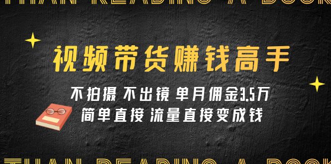 视频带货赚钱高手课程：不拍摄 不出镜 单月佣金3.5w 简单直接 流量直接变钱-副业库