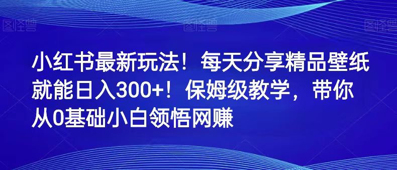 小红书最新玩法！每天分享精品壁纸就能日入300+！保姆级教学，带你从0领悟网赚-副业库