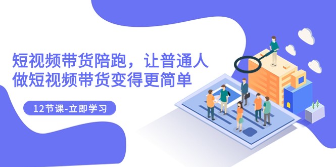 2023短视频带货陪跑，让普通人做短视频带货变得更简单（12节课）-副业库