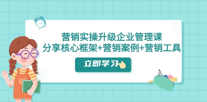 营销实操升级·企业管理课：分享核心框架+营销案例+营销工具（课程+文档）-副业库