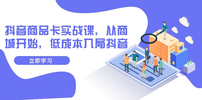 抖音商品卡实战课，从商城开始，低成本入局抖音（13节课）-副业库
