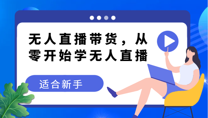 无人直播带货变现教程，从零开始学无人直播，适合新手-副业库