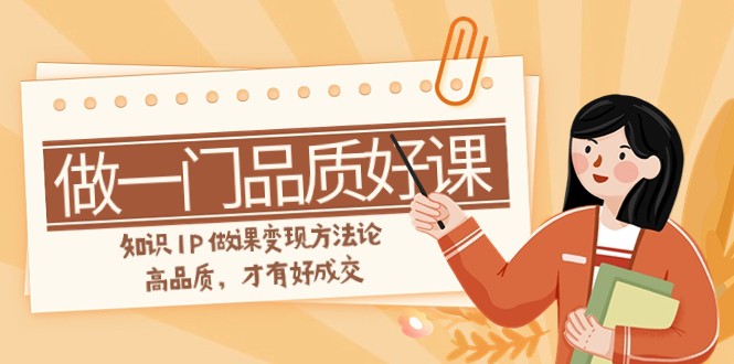 如何做一门·品质好课，知识IP做课变现方法论，高品质，才有好成交（11节）-副业库