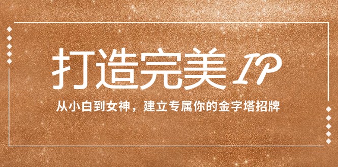打造完美IP：从小白到女神，建立专属你的金字塔招牌（15节课）-副业库