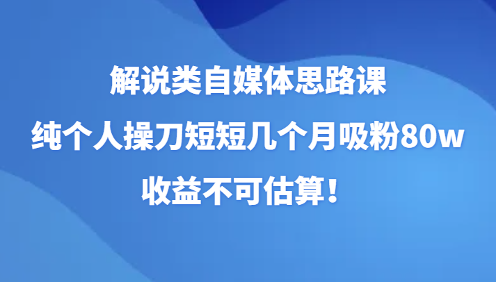 解说类自媒体思路课，纯个人操刀短短几个月吸粉80w，收益不可估算！-副业库
