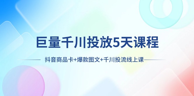 巨量千川投放5天课程：抖音商品卡+爆款图文+千川投流线上课-副业库