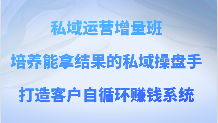 私域运营增量班 培养能拿结果的私域操盘手，打造客户自循环赚钱系统-副业库