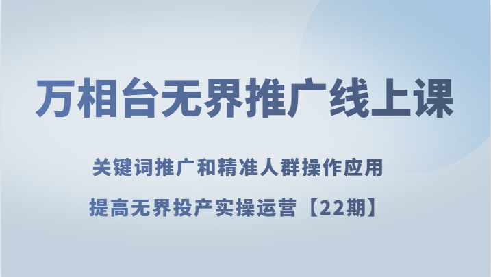万相台无界推广线上课 关键词推广和精准人群操作应用，提高无界投产实操运营【22期】-副业库