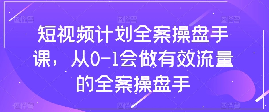 短视频计划-全案操盘手课，从0-1会做有效流量的全案操盘手-副业库
