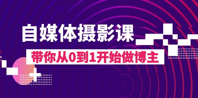 自媒体摄影课，带你从0到1开始做博主（17节课）-副业库