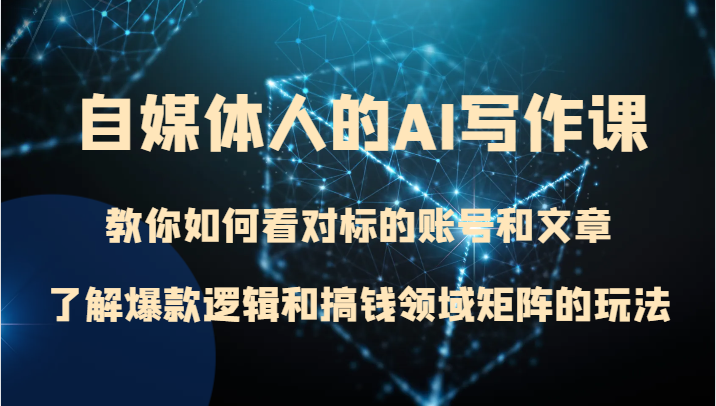 自媒体人的AI写作课 教你如何看对标的账号和文章、了解爆款逻辑和搞钱领域矩阵的玩法-副业库