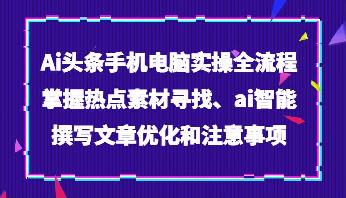 Ai头条手机电脑实操全流程，掌握热点素材寻找、ai智能撰写文章优化和注意事项-副业库