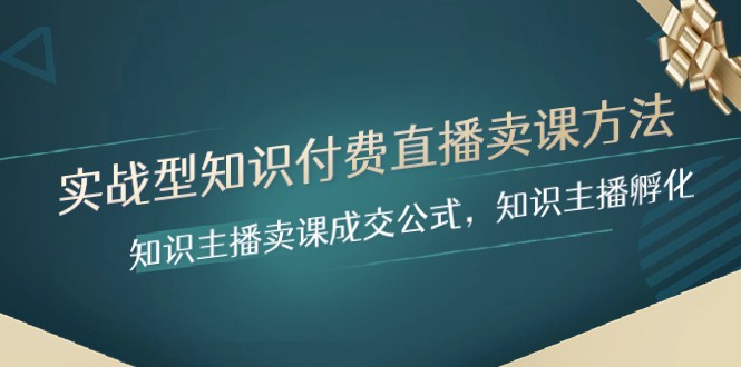 实战型知识付费直播-卖课方法，知识主播卖课成交公式，知识主播孵化-副业库
