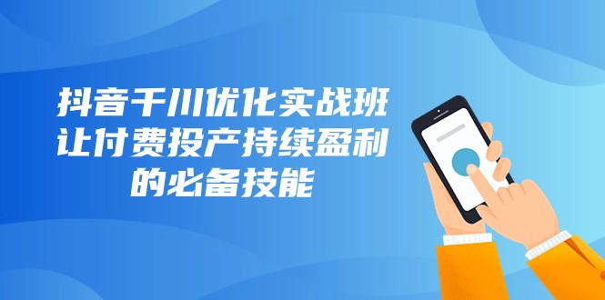 抖音千川优化实战班，让付费投产持续盈利的必备技能（10节课）-副业库