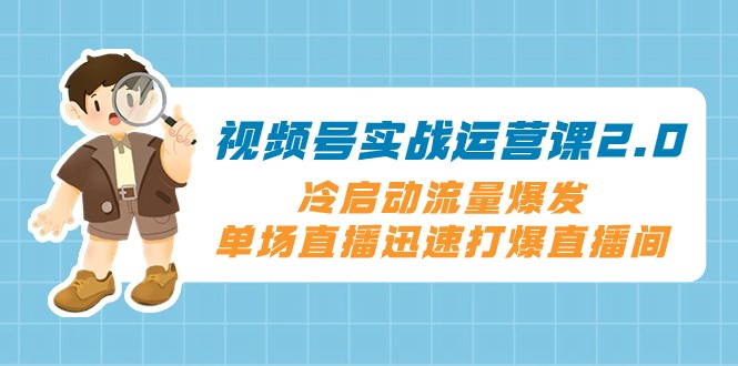视频号实战运营课2.0，冷启动流量爆发，单场直播迅速打爆直播间-副业库