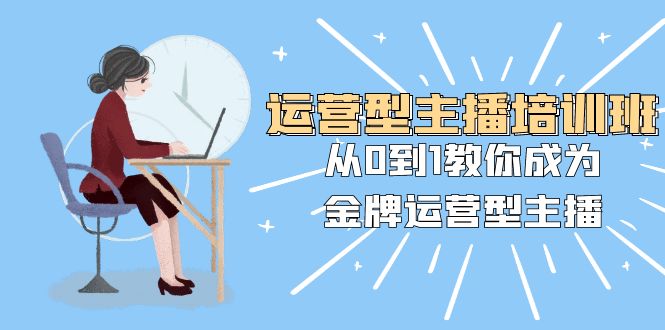 运营型主播培训班：从0到1教你成为金牌运营型主播（25节课）-副业库