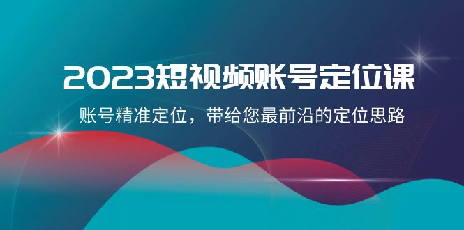 2023短视频账号定位课，账号精准定位，带给您最前沿的定位思路（21节课）-副业库