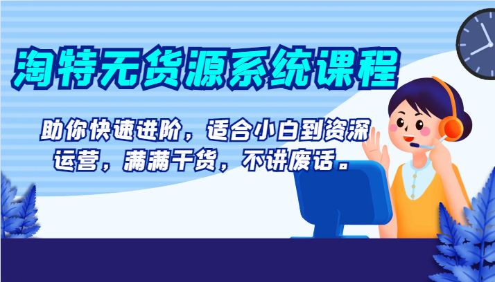 淘特无货源系统课程，助你快速进阶，适合小白到资深运营，满满干货，不讲废话。-副业库