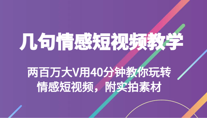 几句情感短视频教学 两百万大V用40分钟教你玩转情感短视频，附实拍素材-副业库