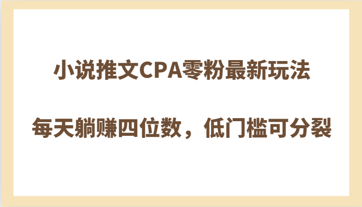 小说推文CPA零粉最新玩法，每天躺赚四位数，低门槛可分裂-副业库