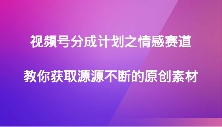 视频号分成计划之情感赛道，教你获取源源不断的原创素材-副业库