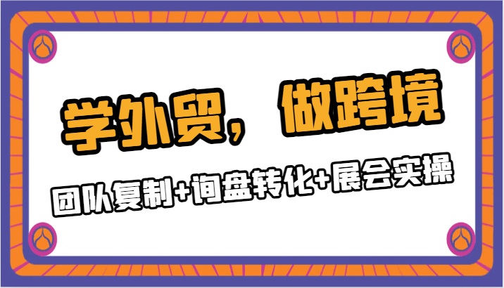 学外贸，做跨境：团队复制+询盘转化+展会实操-副业库