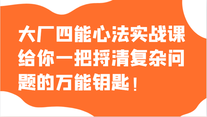 大厂四能心法实战课，给你一把捋清复杂问题的万能钥匙！-副业库