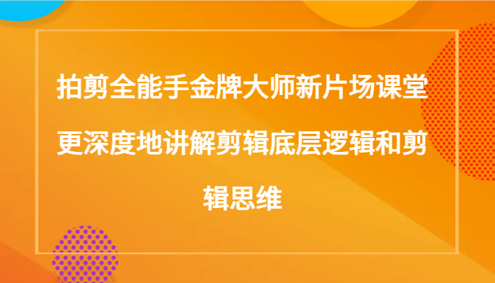 拍剪全能手金牌大师新片场课堂，更深度地讲解剪辑底层逻辑和剪辑思维（117节课）-副业库