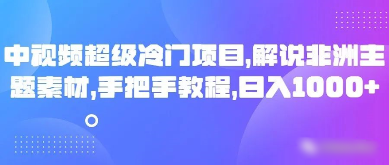 中视频超级冷门项目，解说非洲主题素材，手把手教程，日入1000+-副业库