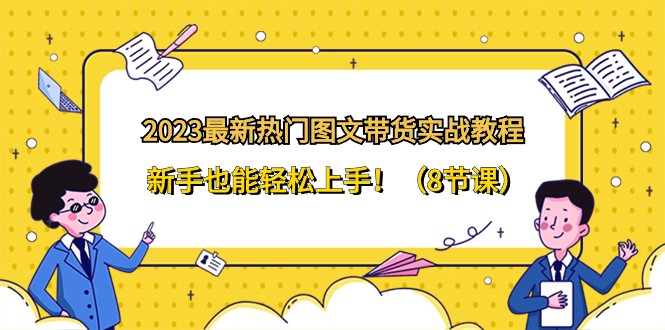 2023最新热门图文带货实战教程，新手也能轻松上手！（8节课）-副业库