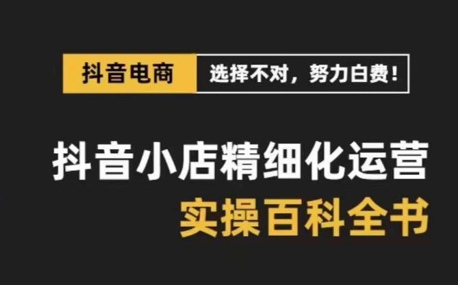 抖音小店精细化运营-百科全书，保姆级运营实战讲解（28节课）-副业库