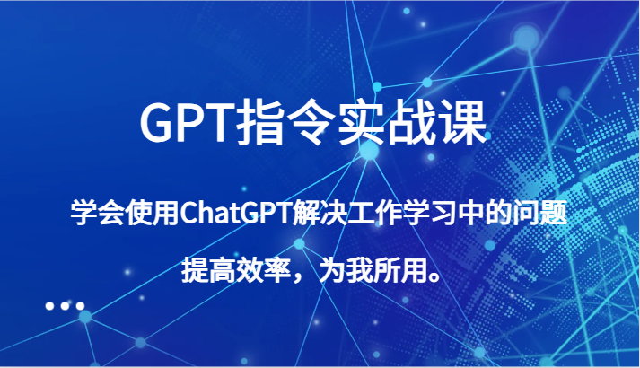 GPT指令实战课，学会使用ChatGPT解决工作学习中的问题，提高效率，为我所用。-副业库