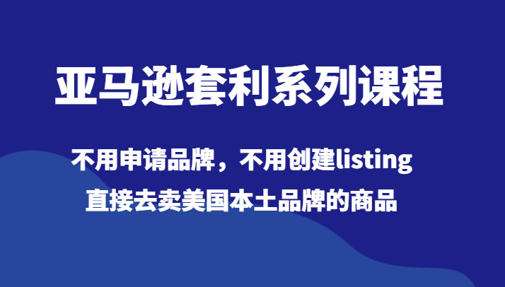 亚马逊套利系列课程，不用申请品牌，不用创建listing，直接去卖美国本土品牌的商品-副业库