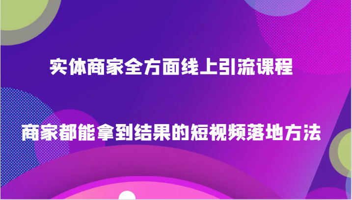 实体商家全方面线上引流课程，商家都能拿到结果的短视频落地方法-副业库