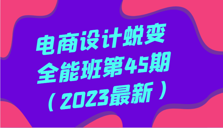 电商设计蜕变全能班第45期（2023最新）全方面提升，系统性学习电商设计-副业库