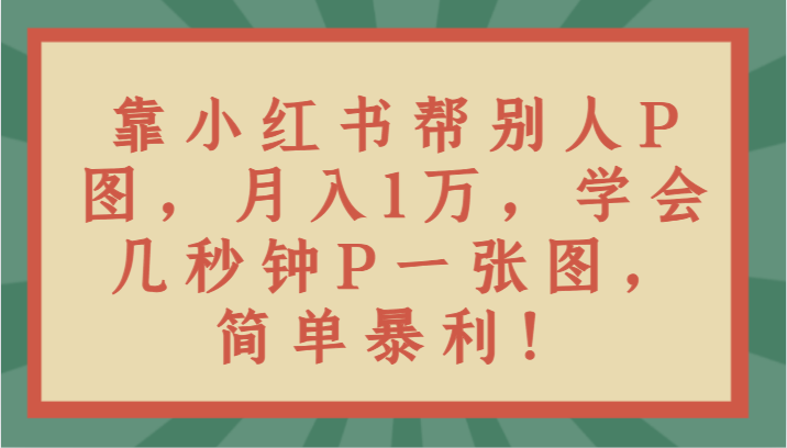 靠小红书帮别人P图月入1万，学会几秒钟P一张图，简单暴利！-副业库