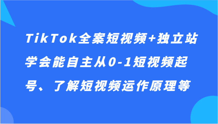 TikTok全案短视频+独立站，学会能自主从0-1短视频起号、了解短视频运作原理等-副业库