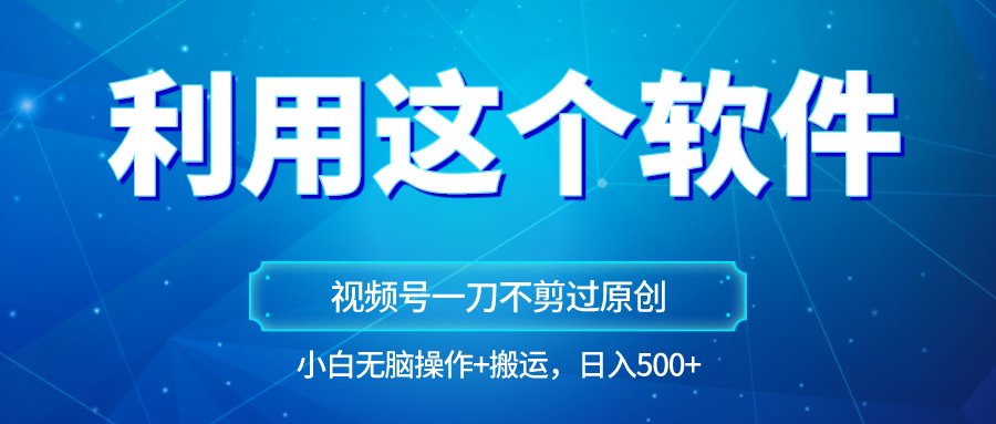 独家视频号原创玩法，用软件一刀不剪也能过原创，小白日入500+，无脑操作+直接搬运-副业库