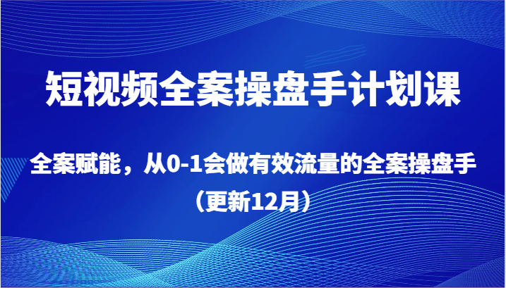 短视频全案操盘手计划课，全案赋能，从0-1会做有效流量的全案操盘手（更新12月）-副业库